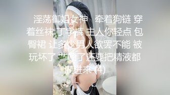 ✨淫荡御姐女神✨牵着狗链 穿着丝袜 丁字裤 主人你轻点 包臀裙 让多少男人欲罢不能 被玩坏了 艹喷了还要把精液都灌进来 (4)