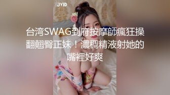 台湾SWAG到府按摩師瘋狂操翻翹臀正妹！濃稠精液射她的嘴裡好爽