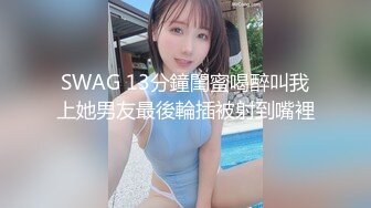 SWAG 13分鐘閨蜜喝醉叫我上她男友最後輪插被射到嘴裡