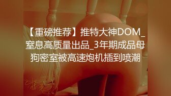 【重磅推荐】推特大神DOM_窒息高质量出品_3年期成品母狗密室被高速炮机插到喷潮