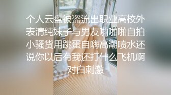 个人云盘被盗流出职业高校外表清纯妹子与男友啪啪啪自拍小骚货用跳蛋自嗨高潮喷水还说你以后有我还打什么飞机啊对白刺激