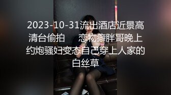 2023-10-31流出酒店近景高清台偷拍❤️恋物癖胖哥晚上约炮骚妇变态自己穿上人家的白丝草