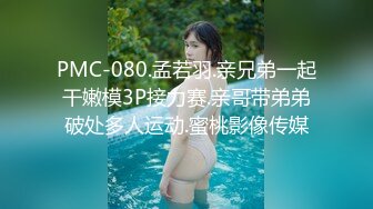 PMC-080.孟若羽.亲兄弟一起干嫩模3P接力赛.亲哥带弟弟破处多人运动.蜜桃影像传媒