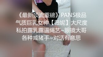 《最新顶流重磅》PANS极品气质巨乳女神【薇妮】大尺度私拍露乳露逼绳艺~眼镜大哥各种咸猪手~对话有意思