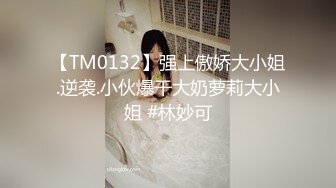 【TM0132】强上傲娇大小姐.逆袭.小伙爆干大奶萝莉大小姐 #林妙可