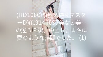 (HD1080P)(ハメ撮りマスターD)(fc3144097美女と美--の逆３Ｐ後、中出し。まさに夢のような時間でした。 (1)