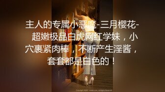 主人的专属小恶魔-三月樱花-  超嫩极品白虎网红学妹，小穴裹紧肉棒，不断产生淫酱，套套都是白色的！