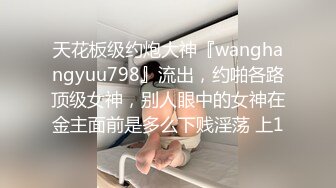 天花板级约炮大神『wanghangyuu798』流出，约啪各路顶级女神，别人眼中的女神在金主面前是多么下贱淫荡 上1