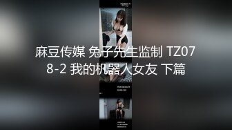 麻豆传媒 兔子先生监制 TZ078-2 我的机器人女友 下篇