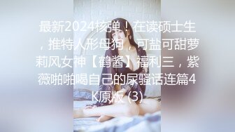 最新2024核弹！在读硕士生，推特人形母狗，可盐可甜萝莉风女神【鹤酱】福利三，紫薇啪啪喝自己的尿骚话连篇4K原版 (3)