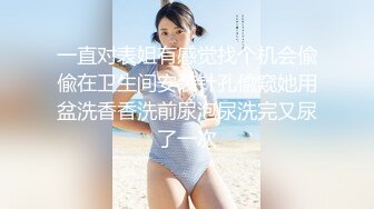 一直对表姐有感觉找个机会偸偸在卫生间安装针孔偸窥她用盆洗香香洗前尿泡尿洗完又尿了一次