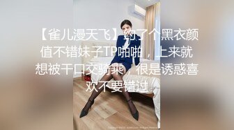 【雀儿漫天飞】约了个黑衣颜值不错妹子TP啪啪，上来就想被干口交骑乘，很是诱惑喜欢不要错过