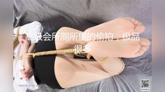 高级会所厕所里的偷拍，极品很多