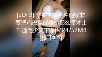 [2DF2] 全裸主播各种伺候非要把鸡巴搞成棒槌那么硬才让干,逼毛少又干净[MP4/57MB][BT种子]