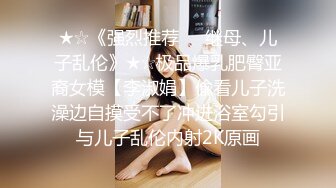 ★☆《强烈推荐☀️继母、儿子乱伦》★☆极品爆乳肥臀亚裔女模【李淑娟】偸看儿子洗澡边自摸受不了冲进浴室勾引与儿子乱伦内射2K原画