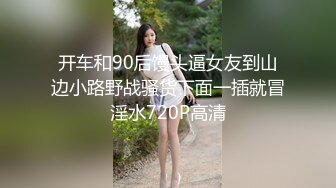 开车和90后馒头逼女友到山边小路野战骚货下面一插就冒淫水720P高清