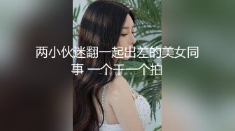 两小伙迷翻一起出差的美女同事 一个干一个拍