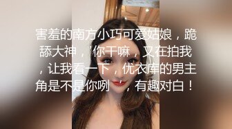 害羞的南方小巧可爱姑娘，跪舔大神，'你干嘛，又在拍我，让我看一下，优衣库的男主角是不是你咧‘，有趣对白！