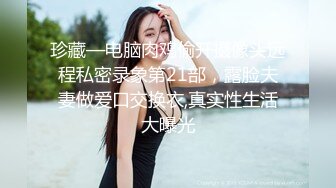 珍藏—电脑肉鸡偷开摄像头远程私密录象第21部，露脸夫妻做爱口交换衣,真实性生活大曝光