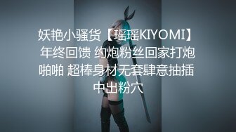 妖艳小骚货【瑶瑶KIYOMI】年终回馈 约炮粉丝回家打炮啪啪 超棒身材无套肆意抽插 中出粉穴