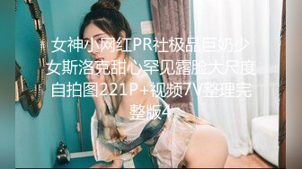 女神小网红PR社极品巨奶少女斯洛克甜心罕见露脸大尺度自拍图221P+视频7V整理完整版4