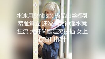 水冰月&nbsp; 极品白丝椰乳羞耻耸立 还没操女神淫水就狂流 大开M腿淫荡抽插 女上位宫口榨汁