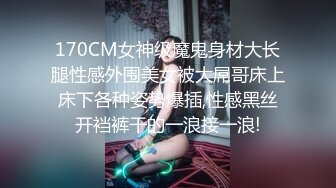 170CM女神级魔鬼身材大长腿性感外围美女被大屌哥床上床下各种姿势爆插,性感黑丝开裆裤干的一浪接一浪!