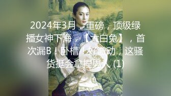 2024年3月，重磅，顶级绿播女神下海，【大白兔】，首次漏B！卧槽！好激动，这骚货挺会拿捏男人 (1)