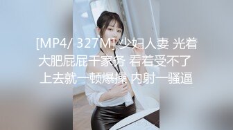 [MP4/ 327M] 少妇人妻 光着大肥屁屁干家务 看着受不了 上去就一顿爆操 内射一骚逼