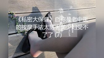 《私密大保健》自称是老中医的按摩手法太厉害美少妇受不了了 (7)