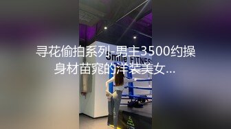 寻花偷拍系列-男主3500约操身材苗窕的洋装美女…