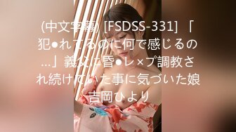 (中文字幕) [FSDSS-331] 「犯●れてるのに何で感じるの…」義父に昏●レ×プ調教され続けていた事に気づいた娘 吉岡ひより