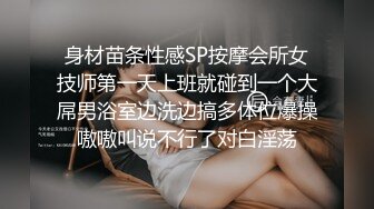 身材苗条性感SP按摩会所女技师第一天上班就碰到一个大屌男浴室边洗边搞多体位爆操嗷嗷叫说不行了对白淫荡