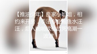 【推油少年】良家小姐姐，相约来开房，手法专业鲍鱼水汪汪，后入啪啪欲仙欲死高潮一波波