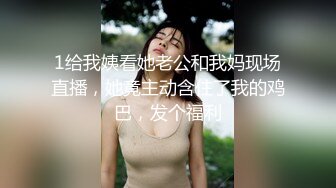 1给我姨看她老公和我妈现场直播，她竟主动含住了我的鸡巴，发个福利