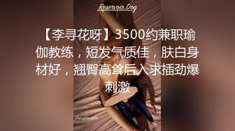 【李寻花呀】3500约兼职瑜伽教练，短发气质佳，肤白身材好，翘臀高耸后入求插劲爆刺激