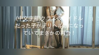 (中文字幕)クラスのアイドルだった子がデリヘル嬢になっていてまさかの再会！