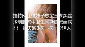 推特网红嫩妹子悠宝三岁黑丝JK制服家中卫生间撕破黑丝露出一线天嫩B抠一抠十分诱人