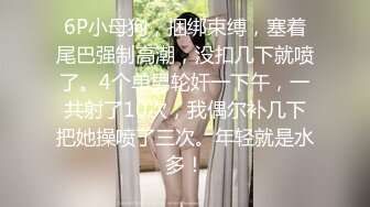 6P小母狗，捆绑束缚，塞着尾巴强制高潮，没扣几下就喷了。4个单男轮奸一下午，一共射了10次，我偶尔补几下把她操喷了三次。年轻就是水多！