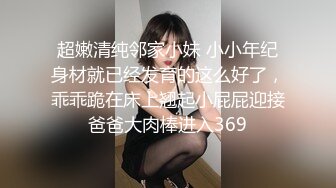 超嫩清纯邻家小妹 小小年纪身材就已经发育的这么好了，乖乖跪在床上翘起小屁屁迎接爸爸大肉棒进入369