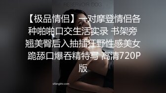 【极品情侣】一对摩登情侣各种啪啪口交生活实录 书架旁翘美臀后入抽插狂野性感美女 跪舔口爆吞精特写 高清720P版