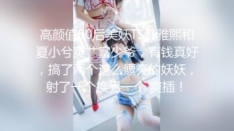 高颜值00后美妖TS韩雅熙和夏小兮爽艹富少爷，有钱真好，搞了两个这么漂亮的妖妖，射了一个换另一个 爽插！