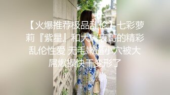 【火爆推荐极品乱伦】七彩萝莉『紫星』和大屌表哥的精彩乱伦性爱 无毛嫩逼小穴被大屌爆操快干变形了