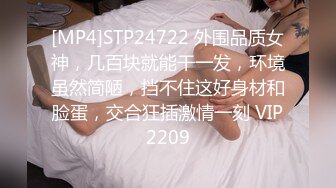 [MP4]STP24722 外围品质女神，几百块就能干一发，环境虽然简陋，挡不住这好身材和脸蛋，交合狂插激情一刻 VIP2209