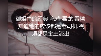 御姐中的经典 吃鸡 毒龙 吞精 知道她的应该都是老司机 视频都是金主流出