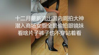 十二月最新流出国内厕拍大神潜入商场女厕全景偷拍眼镜妹看啥片子裤子也不穿站着看