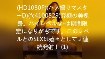 (HD1080P)(ハメ撮りマスターD)(fc4100529)究極の美裸身。ハイレベルな-は期間限定になりがちです。このレベルとのSEXは嬉々として２連続発射！ (1)