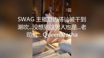 SWAG 主播路边搭讪被干到潮吹...没想到这男人也是...老司机... Queenatasha