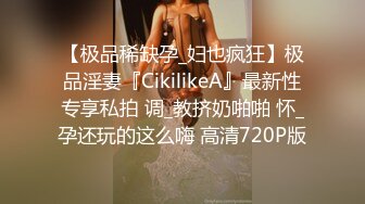 【极品稀缺孕_妇也疯狂】极品淫妻『CikilikeA』最新性专享私拍 调_教挤奶啪啪 怀_孕还玩的这么嗨 高清720P版