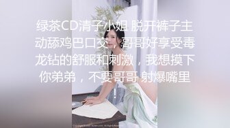 绿茶CD清子小姐 脱开裤子主动舔鸡巴口交，哥哥好享受毒龙钻的舒服和刺激，我想摸下你弟弟，不要哥哥 射爆嘴里！